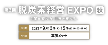 第3回 脱炭素経営 EXPO　会期：2023年9月13日（水）-15日（金）   10：00-17：00　会場：幕張メッセ
