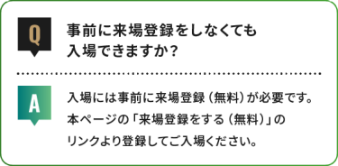 事前に来場登録をしなくても 入場できますか？