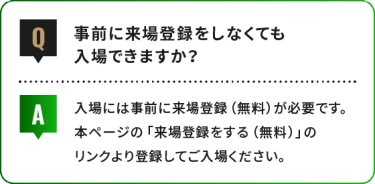 事前に来場登録をしなくても 入場できますか？