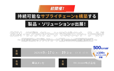 初開催！持続可能なサプライチェーンを構築する製品・ソリューションが出展！　SCM-サプライチェーンマネジメント-ワールド　会期：9月17日(水)～19日(金)10:00～17:00　会場：幕張メッセ　主催：RX Japan株式会社