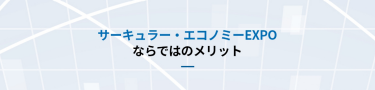 サーキュラー・エコノミー EXPOならではのメリット