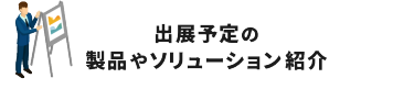 出展予定の製品やソリューション紹介