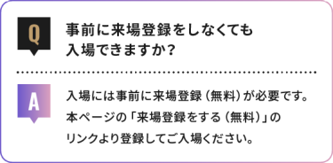 事前に来場登録をしなくても 入場できますか？