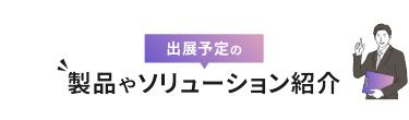 出展予定の製品やソリューション紹介