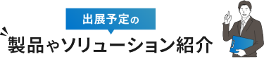 出展予定の製品やソリューション紹介