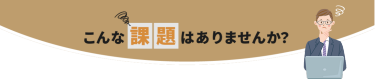こんな課題はありませんか？
