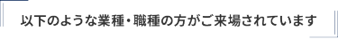 以下のような業種・職種の方がご来場されています