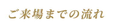 ご来場までの流れ