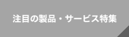 注目の製品・サービス特集