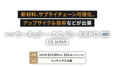 新材料、サプライチェーン可視化、アップサイクル技術などが出展　サーキュラー・エコノミー EXPO 関西 [CE JAPAN]　会期：11月20日(水)～22日(金)10:00～17:00　会場：インテックス大阪