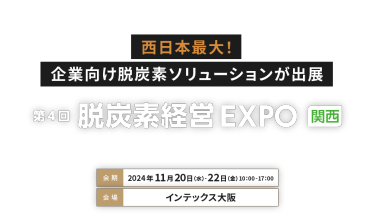 西日本最大！企業向け脱炭素ソリューションが出展　脱炭素経営 EXPO 関西　会期：11月20日(水)～22日(金)10:00～17:00　会場：インテックス大阪