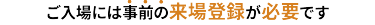ご入場には事前の来場登録が必要です