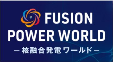FUSION POWER WORLD ー核融合発電ワールドー