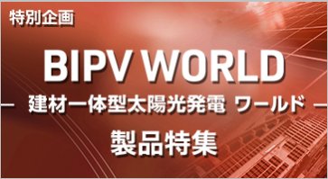 [特別企画]BIPV WORLD-建材一体型太陽光発電ワールド-製品特集